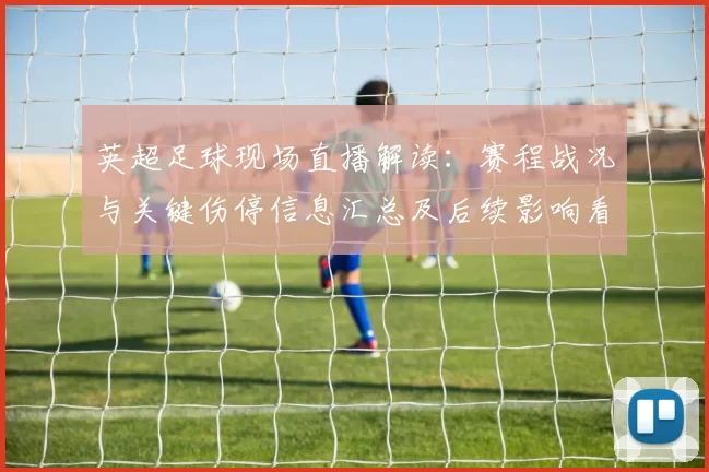 英超足球现场直播解读：赛程战况与关键伤停信息汇总及后续影响看点