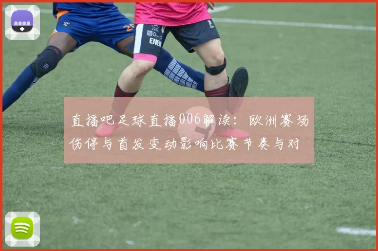 直播吧足球直播006解读：欧洲赛场伤停与首发变动影响比赛节奏与对位策略