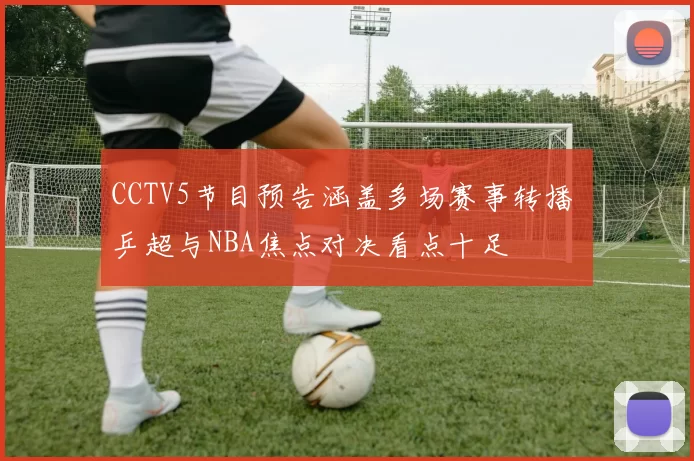 CCTV5节目预告涵盖多场赛事转播 乒超与NBA焦点对决看点十足