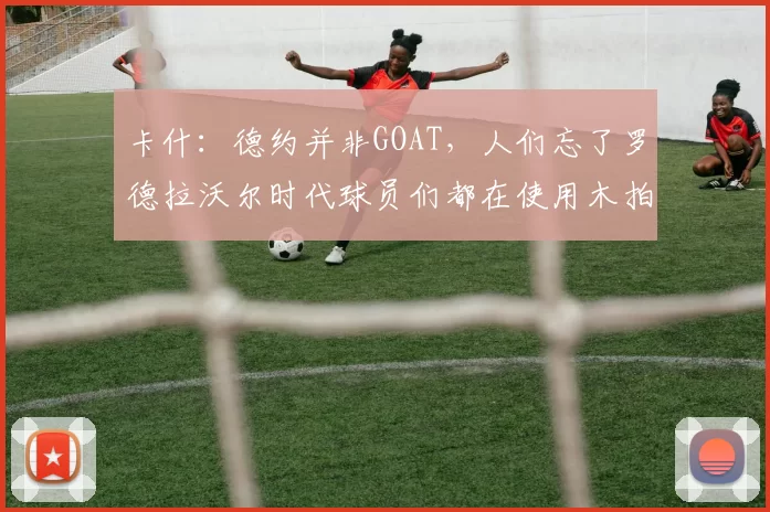 卡什：德约并非GOAT，人们忘了罗德拉沃尔时代球员们都在使用木拍