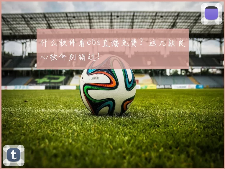 什么软件看cba直播免费？这几款良心软件别错过！