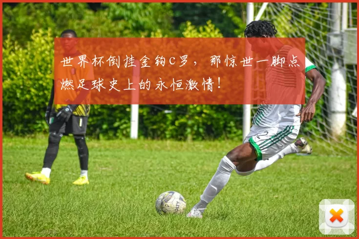 世界杯倒挂金钩c罗，那惊世一脚点燃足球史上的永恒激情！