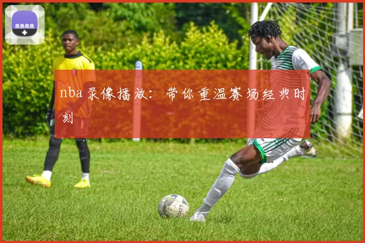 nba录像播放:带你重温赛场经典时刻