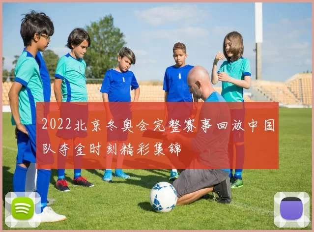 2022北京冬奥会完整赛事回放中国队夺金时刻精彩集锦
