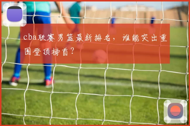 cba联赛男篮最新排名,谁能突出重围登顶榜首?