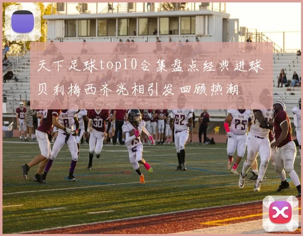 天下足球top10合集盘点经典进球 贝利梅西齐亮相引发回顾热潮