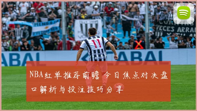 NBA红单推荐前瞻 今日焦点对决盘口解析与投注技巧分享