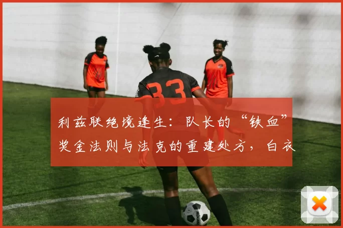 利兹联绝境逢生：队长的“铁血”奖金法则与法克的重建处方，白衣军团如何卷土重来？