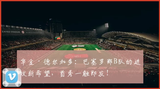 华金·德尔加多:巴塞罗那B队的进攻新希望,首秀一触即发!