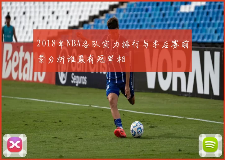 2018年NBA各队实力排行与季后赛前景分析谁最有冠军相