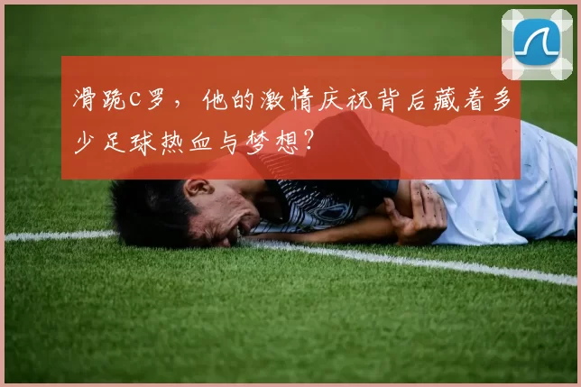 滑跪c罗，他的激情庆祝背后藏着多少足球热血与梦想？