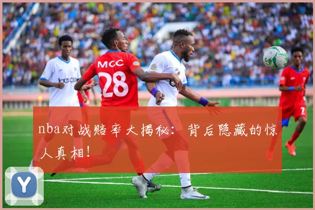 nba对战赔率大揭秘：背后隐藏的惊人真相！