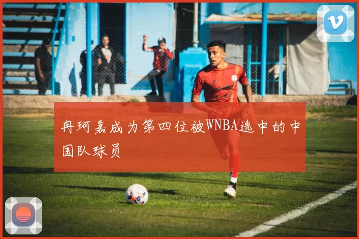 冉珂嘉成为第四位被WNBA选中的中国队球员