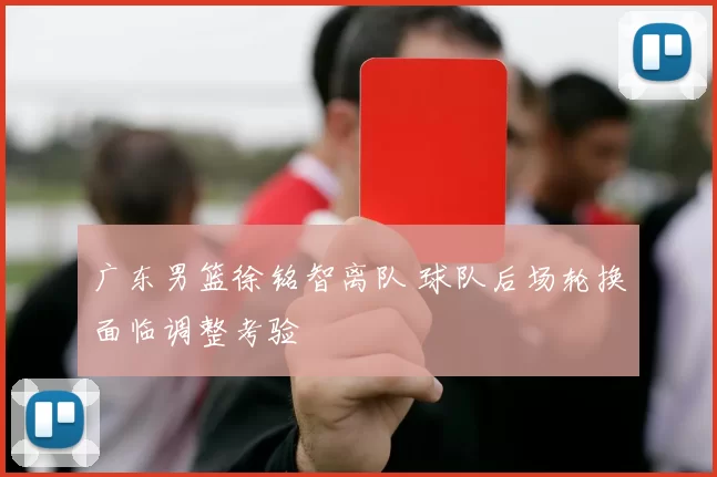 广东男篮徐铭智离队 球队后场轮换面临调整考验