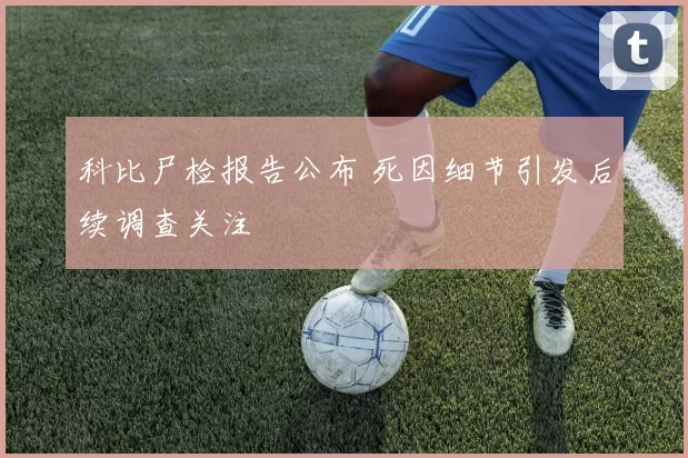 科比尸检报告公布 死因细节引发后续调查关注