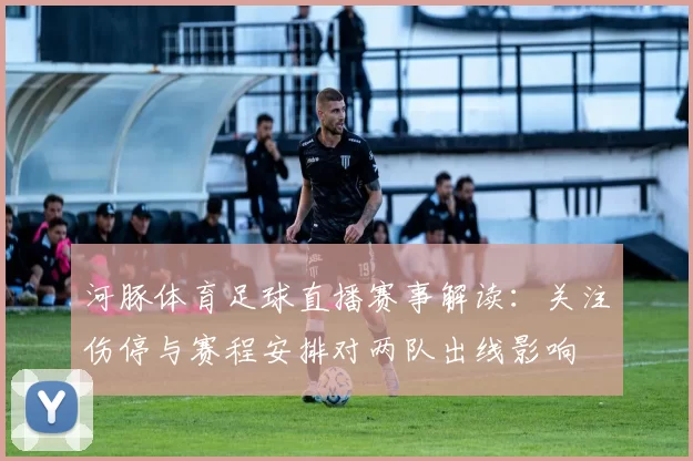 河豚体育足球直播赛事解读：关注伤停与赛程安排对两队出线影响