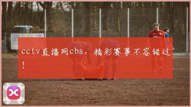 cctv直播网cba，精彩赛事不容错过！