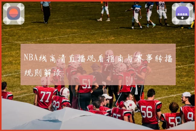 NBA线高清直播观看指南与赛事转播规则解读