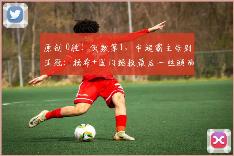原创 0胜！倒数第1，中超霸主告别亚冠：杨希+国门拯救最后一丝颜面