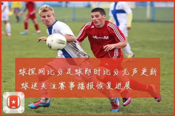球探网比分足球即时比分无声更新 球迷关注赛事播报恢复进展