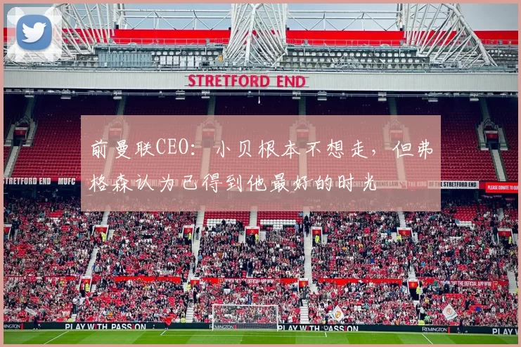 前曼联CEO：小贝根本不想走，但弗格森认为已得到他最好的时光