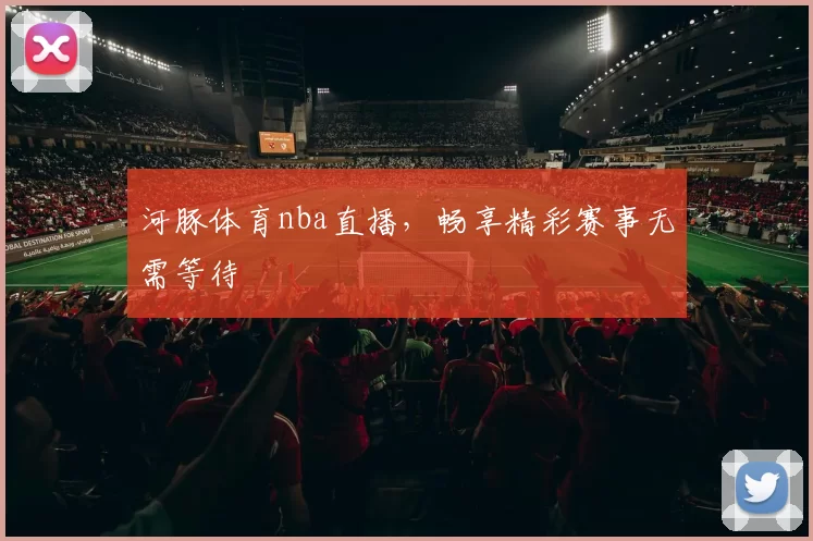 河豚体育nba直播，畅享精彩赛事无需等待