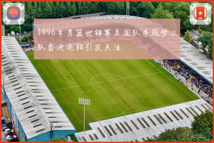 1996年男篮世锦赛美国队夺冠梦三队首次亮相引发关注