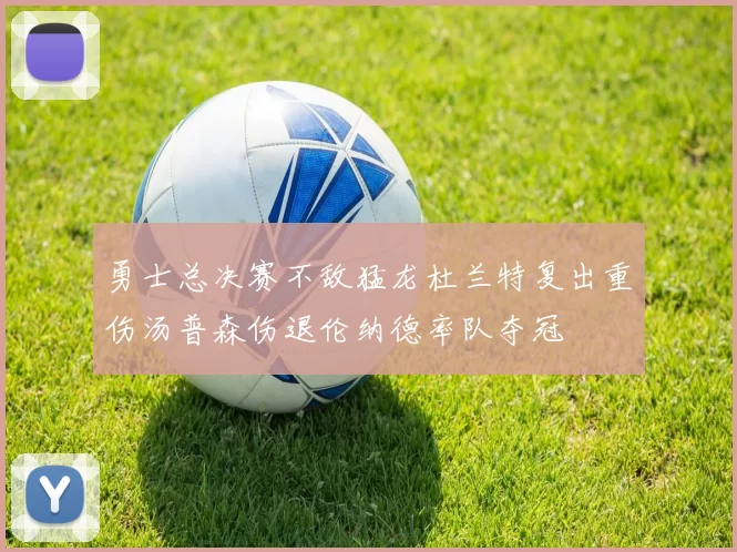 勇士总决赛不敌猛龙杜兰特复出重伤汤普森伤退伦纳德率队夺冠