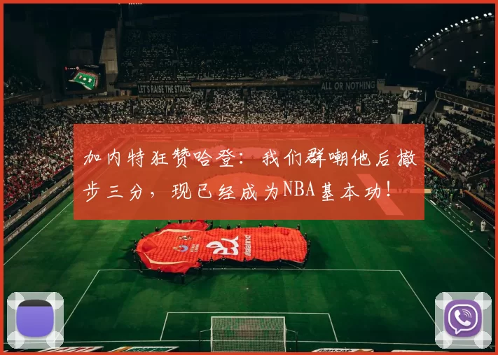 加内特狂赞哈登：我们群嘲他后撤步三分，现已经成为NBA基本功！