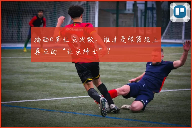 梅西c罗让点次数，谁才是绿茵场上真正的“让点绅士”？