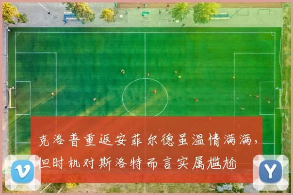 克洛普重返安菲尔德虽温情满满，但时机对斯洛特而言实属尴尬