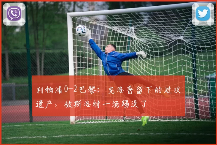 利物浦0-2巴黎：克洛普留下的进攻遗产，被斯洛特一场踢没了