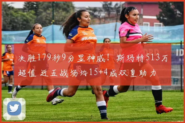 决胜179秒9分显神威！斯玛特513万超值 近五战场均15+4成双皇助力