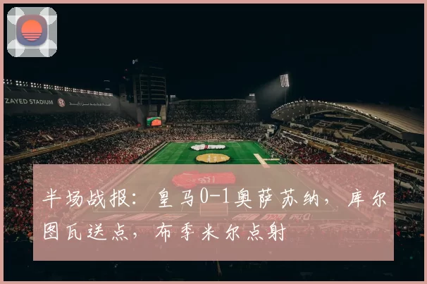 半场战报:皇马0-1奥萨苏纳,库尔图瓦送点,布季米尔点射