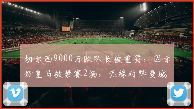 切尔西9000万欧队长被重罚，因示好皇马被禁赛2场，无缘对阵曼城
