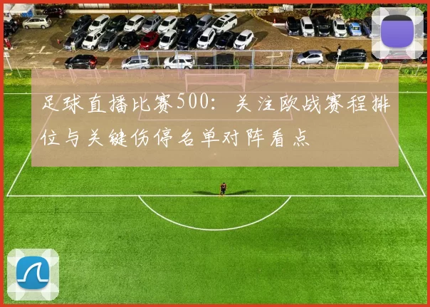 足球直播比赛500：关注欧战赛程排位与关键伤停名单对阵看点