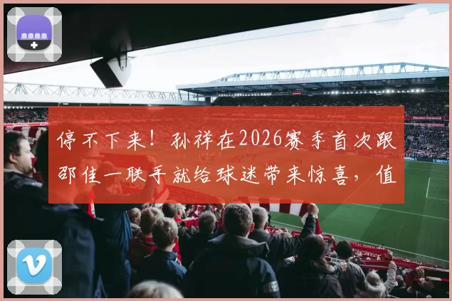 停不下来！孙祥在2026赛季首次跟邵佳一联手就给球迷带来惊喜，值得期待_李昂_上港_中超
