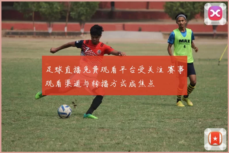 足球直播免费观看平台受关注 赛事观看渠道与转播方式成焦点