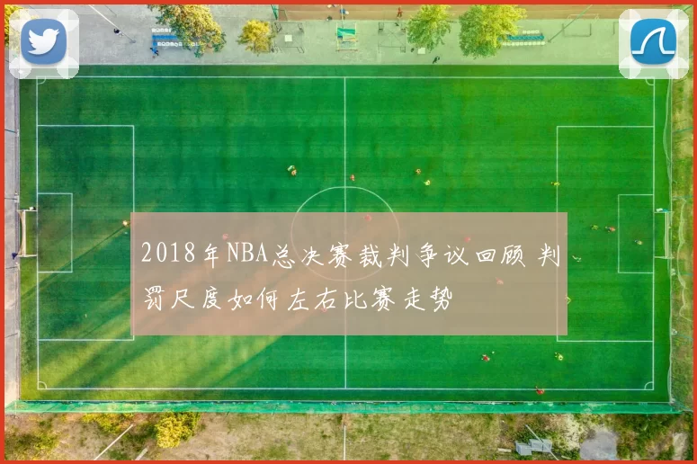 2018年NBA总决赛裁判争议回顾 判罚尺度如何左右比赛走势