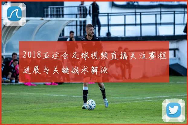 2018亚运会足球视频直播关注赛程进展与关键战术解读