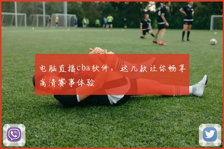 电脑直播cba软件,这几款让你畅享高清赛事体验