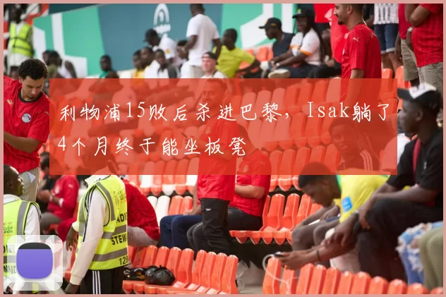 利物浦15败后杀进巴黎，Isak躺了4个月终于能坐板凳