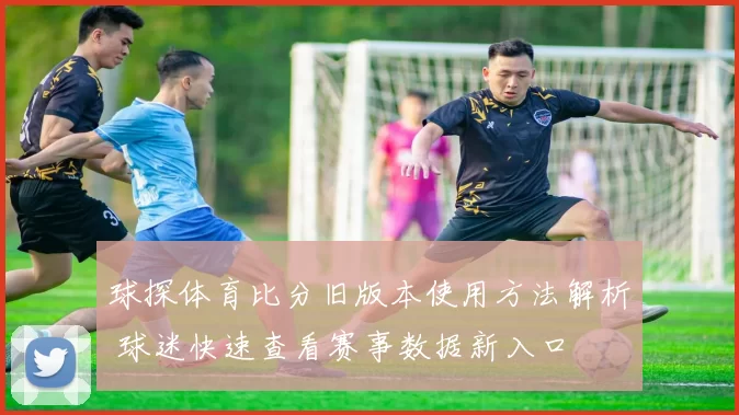 球探体育比分旧版本使用方法解析 球迷快速查看赛事数据新入口
