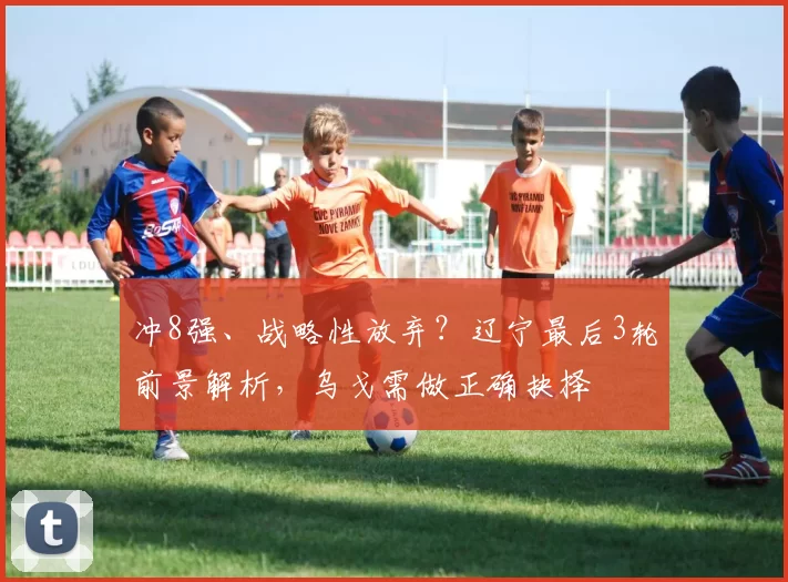 冲8强、战略性放弃？辽宁最后3轮前景解析，乌戈需做正确抉择