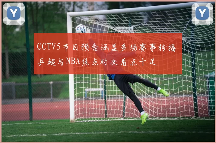 CCTV5节目预告涵盖多场赛事转播 乒超与NBA焦点对决看点十足