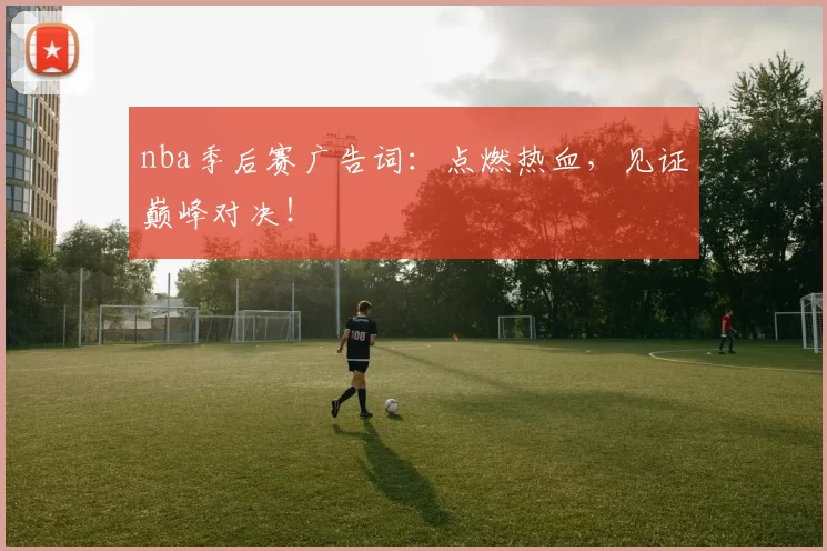 nba季后赛广告词：点燃热血，见证巅峰对决！
